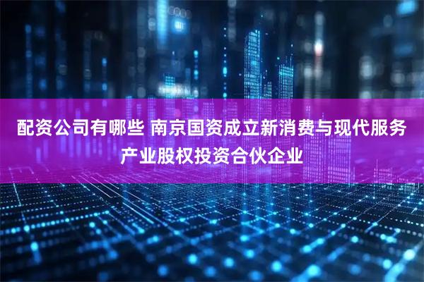 配资公司有哪些 南京国资成立新消费与现代服务产业股权投资合伙企业
