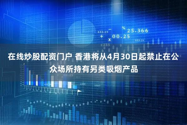 在线炒股配资门户 香港将从4月30日起禁止在公众场所持有另类吸烟产品