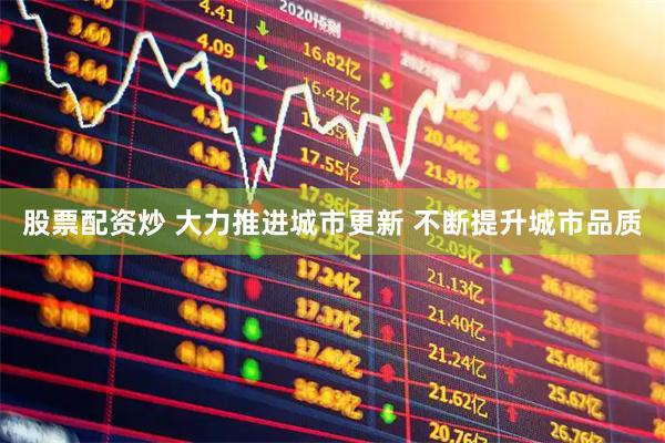 股票配资炒 大力推进城市更新 不断提升城市品质