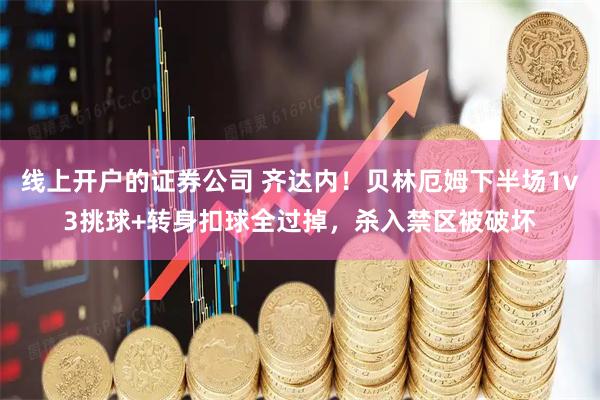 线上开户的证券公司 齐达内！贝林厄姆下半场1v3挑球+转身扣球全过掉，杀入禁区被破坏