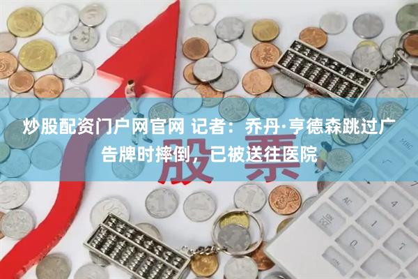 炒股配资门户网官网 记者：乔丹·亨德森跳过广告牌时摔倒，已被送往医院