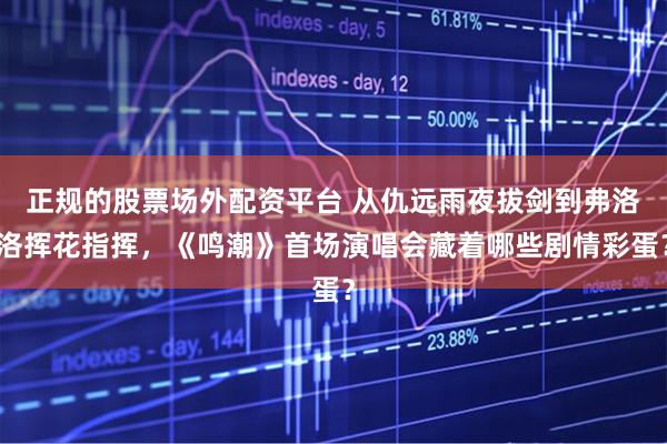 正规的股票场外配资平台 从仇远雨夜拔剑到弗洛洛挥花指挥，《鸣潮》首场演唱会藏着哪些剧情彩蛋？
