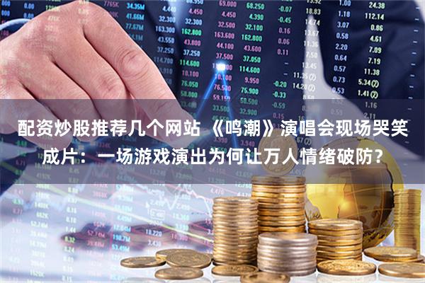 配资炒股推荐几个网站 《鸣潮》演唱会现场哭笑成片：一场游戏演出为何让万人情绪破防？