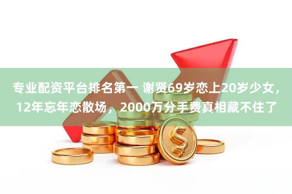 专业配资平台排名第一 谢贤69岁恋上20岁少女,12年忘年恋散场,2000万分手费真相藏不住了